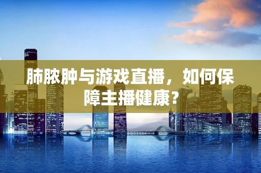 肺脓肿与游戏直播，如何保障主播健康？