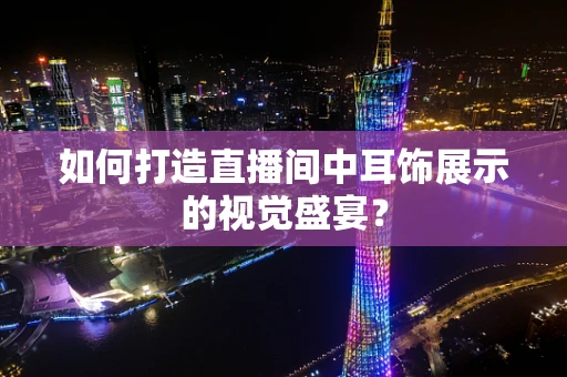 如何打造直播间中耳饰展示的视觉盛宴？