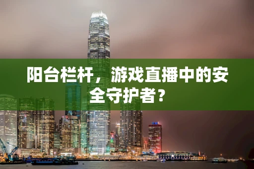 阳台栏杆，游戏直播中的安全守护者？