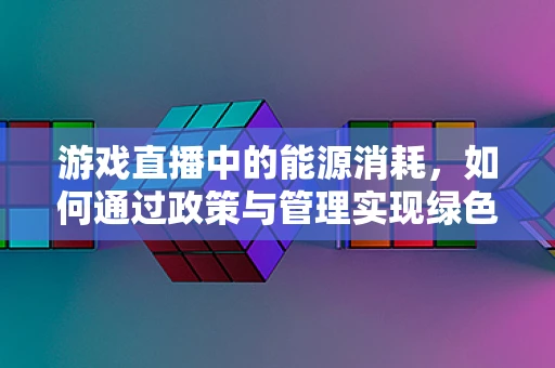 游戏直播中的能源消耗，如何通过政策与管理实现绿色直播？