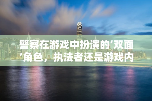 警察在游戏中扮演的‘双面’角色，执法者还是游戏内角色？