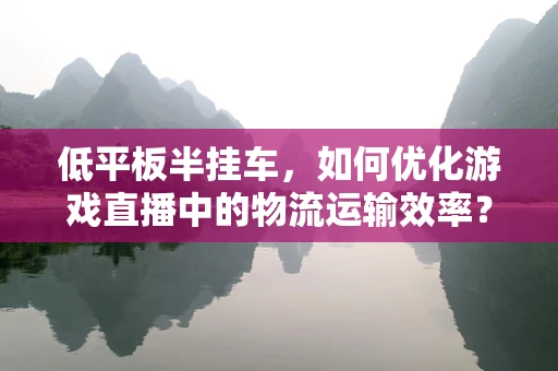 低平板半挂车，如何优化游戏直播中的物流运输效率？
