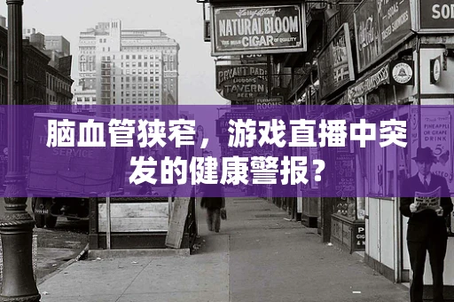 脑血管狭窄，游戏直播中突发的健康警报？