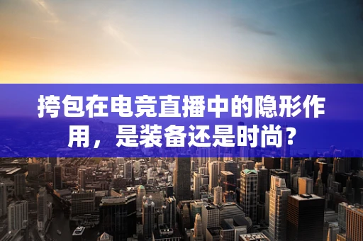 挎包在电竞直播中的隐形作用，是装备还是时尚？