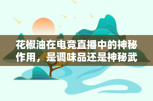 花椒油在电竞直播中的神秘作用，是调味品还是神秘武器？