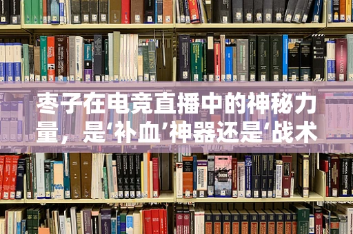 枣子在电竞直播中的神秘力量，是‘补血’神器还是‘战术’道具？