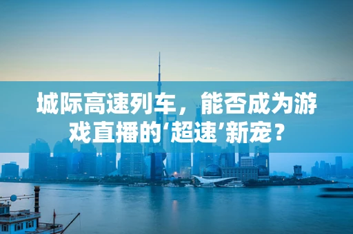 城际高速列车，能否成为游戏直播的‘超速’新宠？