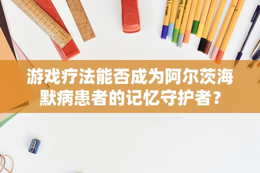 游戏疗法能否成为阿尔茨海默病患者的记忆守护者？