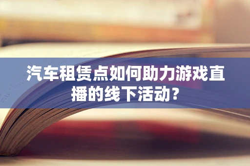 汽车租赁点如何助力游戏直播的线下活动？