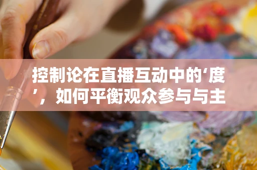 控制论在直播互动中的‘度’，如何平衡观众参与与主播引导？
