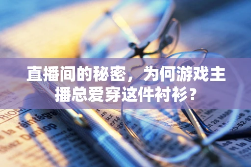 直播间的秘密，为何游戏主播总爱穿这件衬衫？