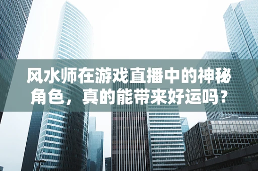 风水师在游戏直播中的神秘角色，真的能带来好运吗？
