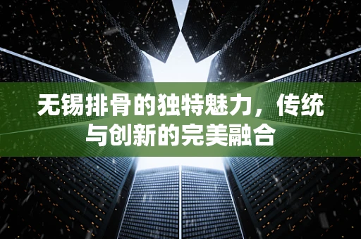 无锡排骨的独特魅力，传统与创新的完美融合