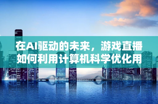 在AI驱动的未来，游戏直播如何利用计算机科学优化用户体验？