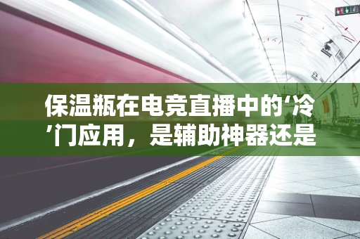 保温瓶在电竞直播中的‘冷’门应用，是辅助神器还是多余装备？