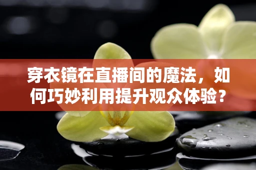 穿衣镜在直播间的魔法，如何巧妙利用提升观众体验？