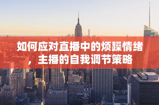 如何应对直播中的烦躁情绪，主播的自我调节策略
