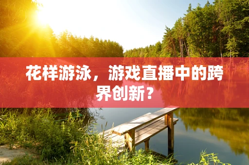 花样游泳，游戏直播中的跨界创新？