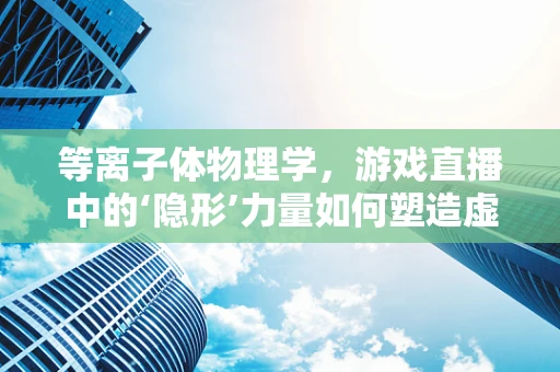 等离子体物理学，游戏直播中的‘隐形’力量如何塑造虚拟战场？