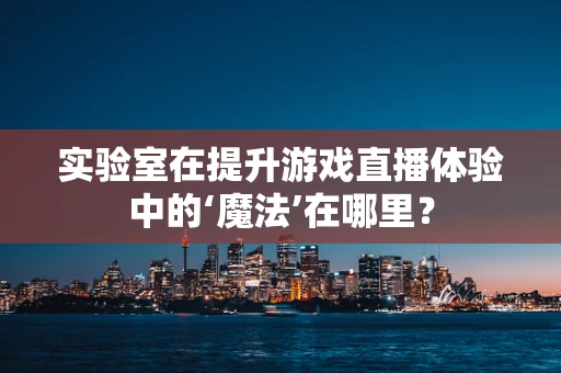 实验室在提升游戏直播体验中的‘魔法’在哪里？