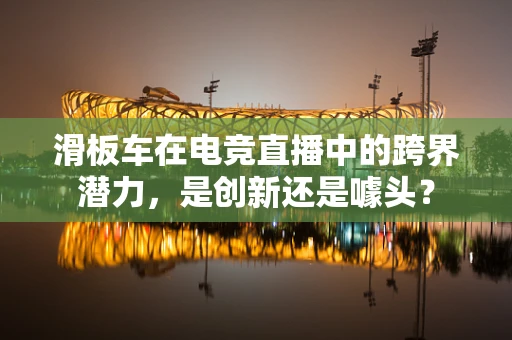 滑板车在电竞直播中的跨界潜力，是创新还是噱头？