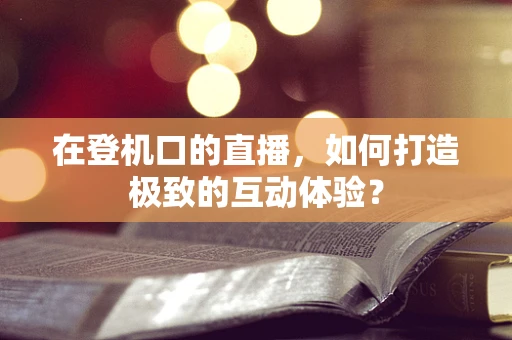 在登机口的直播，如何打造极致的互动体验？