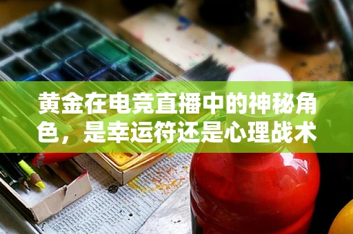 黄金在电竞直播中的神秘角色，是幸运符还是心理战术？