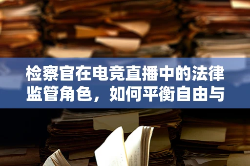 检察官在电竞直播中的法律监管角色，如何平衡自由与秩序？