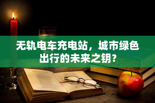 无轨电车充电站，城市绿色出行的未来之钥？