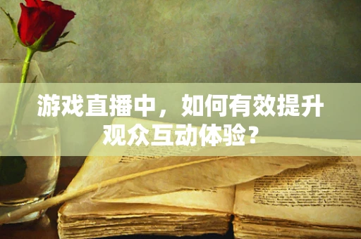 游戏直播中，如何有效提升观众互动体验？