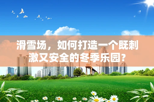 滑雪场，如何打造一个既刺激又安全的冬季乐园？