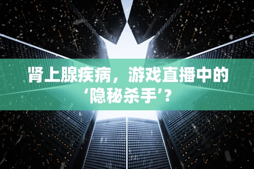 肾上腺疾病，游戏直播中的‘隐秘杀手’？
