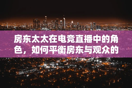 房东太太在电竞直播中的角色，如何平衡房东与观众的双面身份？