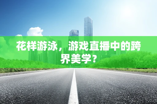 花样游泳，游戏直播中的跨界美学？