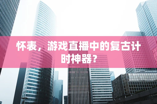 怀表，游戏直播中的复古计时神器？