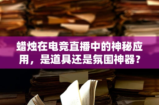蜡烛在电竞直播中的神秘应用，是道具还是氛围神器？