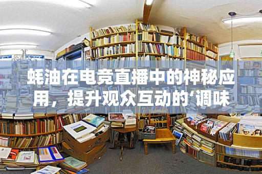 蚝油在电竞直播中的神秘应用，提升观众互动的‘调味剂’？