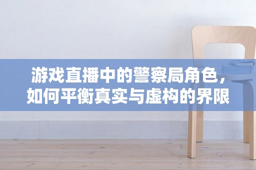游戏直播中的警察局角色，如何平衡真实与虚构的界限？