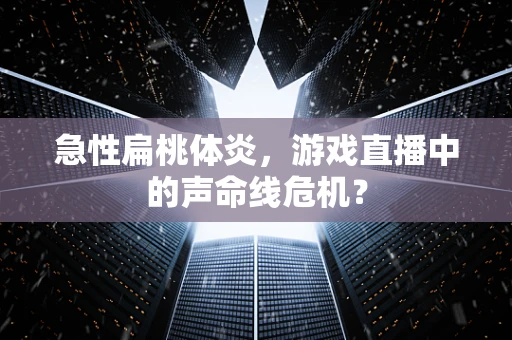 急性扁桃体炎，游戏直播中的声命线危机？