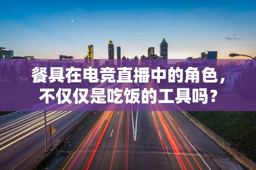 餐具在电竞直播中的角色，不仅仅是吃饭的工具吗？