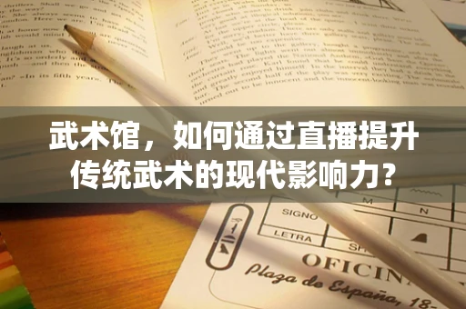 武术馆，如何通过直播提升传统武术的现代影响力？