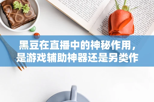黑豆在直播中的神秘作用，是游戏辅助神器还是另类作弊工具？