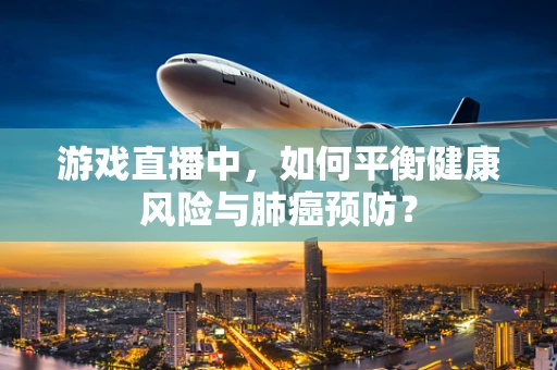 游戏直播中，如何平衡健康风险与肺癌预防？