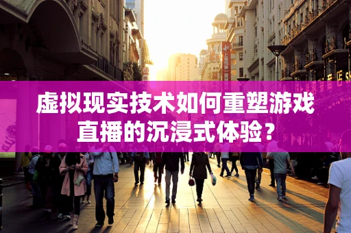 虚拟现实技术如何重塑游戏直播的沉浸式体验？