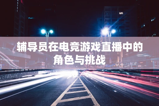 辅导员在电竞游戏直播中的角色与挑战