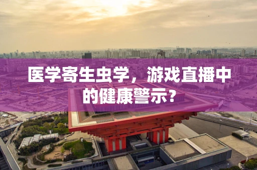 医学寄生虫学，游戏直播中的健康警示？