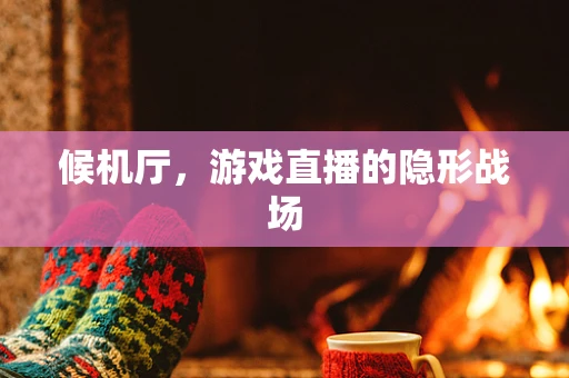 候机厅，游戏直播的隐形战场
