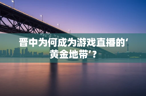 晋中为何成为游戏直播的‘黄金地带’？
