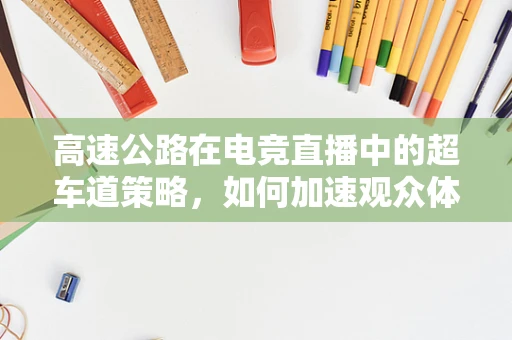 高速公路在电竞直播中的超车道策略，如何加速观众体验？