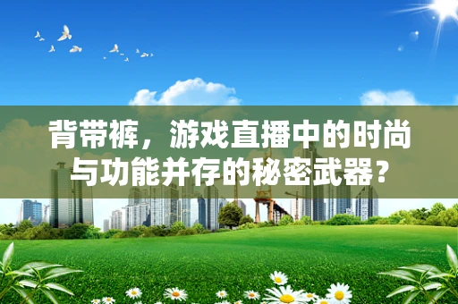 背带裤，游戏直播中的时尚与功能并存的秘密武器？